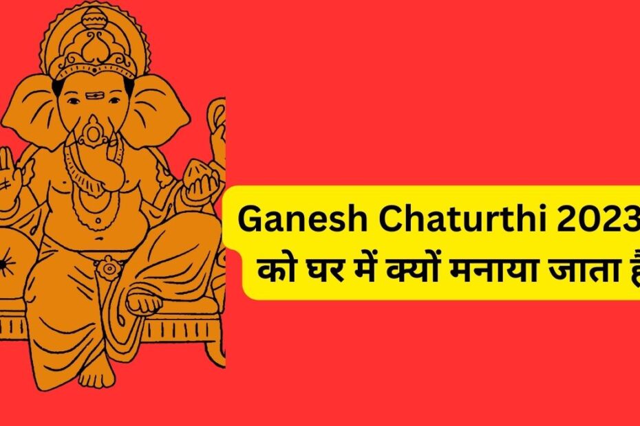 Ganesh Chaturthi 2023 : को घर में क्यों मनाया जाता है